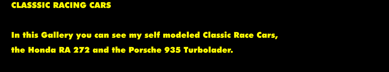 CLASSSIC RACING CARS  In this Gallery you can see my self modeled Classic Race Cars,  the Honda RA 272 and the Porsche 935 Turbolader.